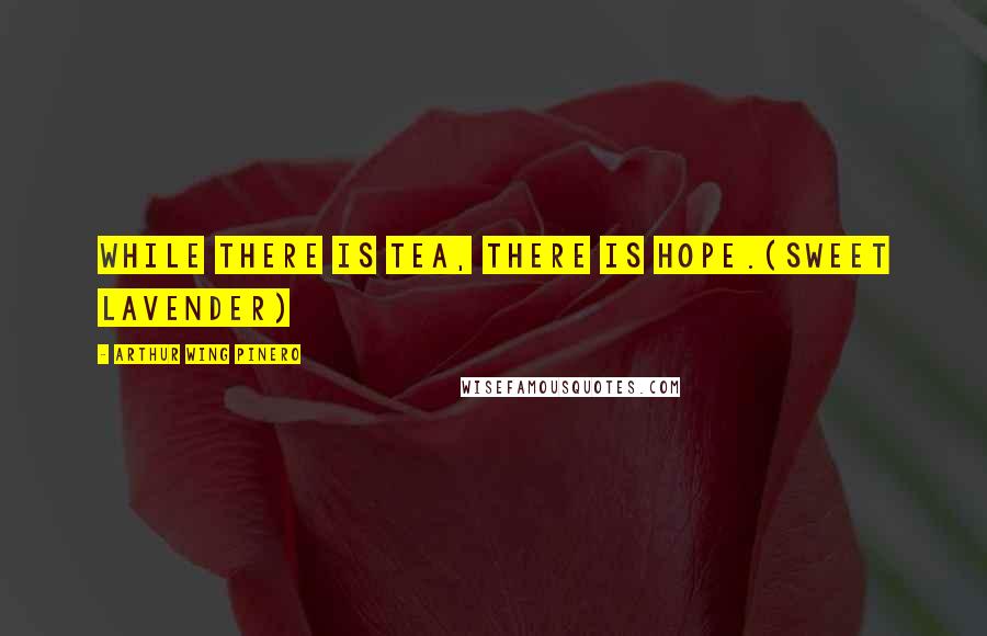 Arthur Wing Pinero Quotes: While there is tea, there is hope.(Sweet Lavender)