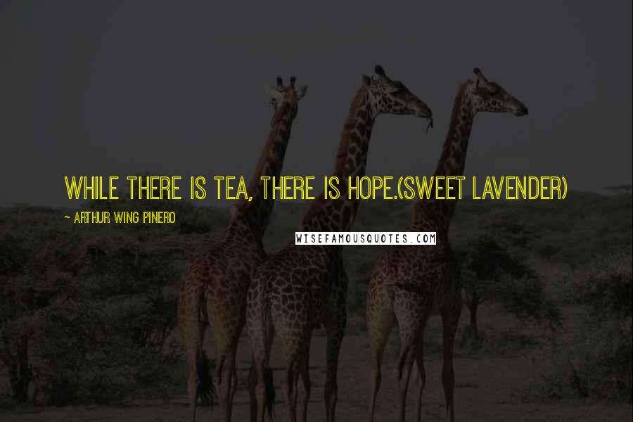 Arthur Wing Pinero Quotes: While there is tea, there is hope.(Sweet Lavender)