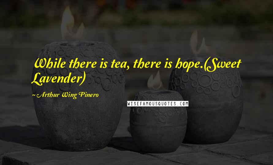 Arthur Wing Pinero Quotes: While there is tea, there is hope.(Sweet Lavender)