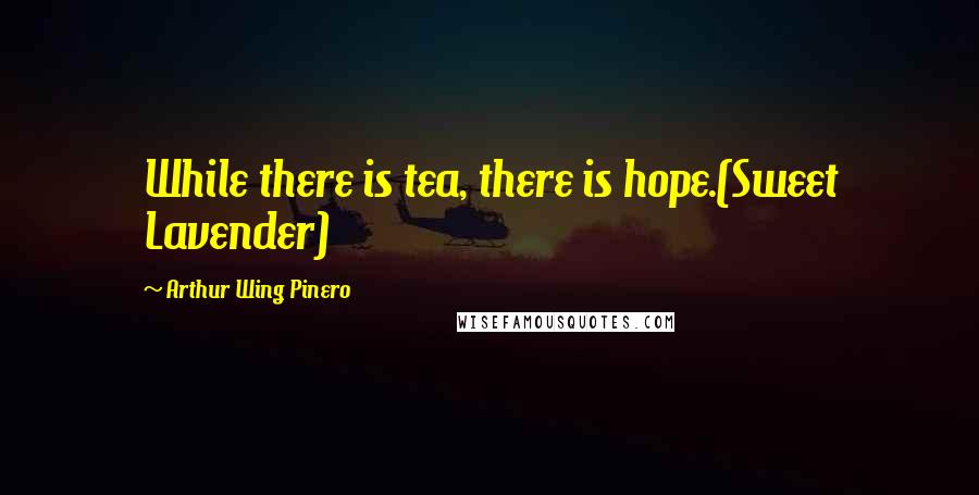 Arthur Wing Pinero Quotes: While there is tea, there is hope.(Sweet Lavender)