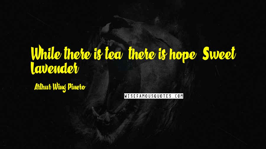Arthur Wing Pinero Quotes: While there is tea, there is hope.(Sweet Lavender)