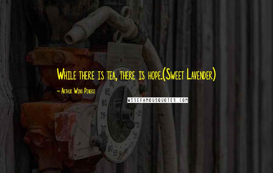 Arthur Wing Pinero Quotes: While there is tea, there is hope.(Sweet Lavender)