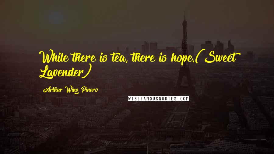 Arthur Wing Pinero Quotes: While there is tea, there is hope.(Sweet Lavender)