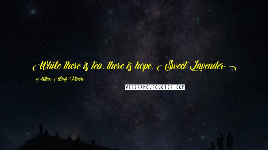 Arthur Wing Pinero Quotes: While there is tea, there is hope.(Sweet Lavender)
