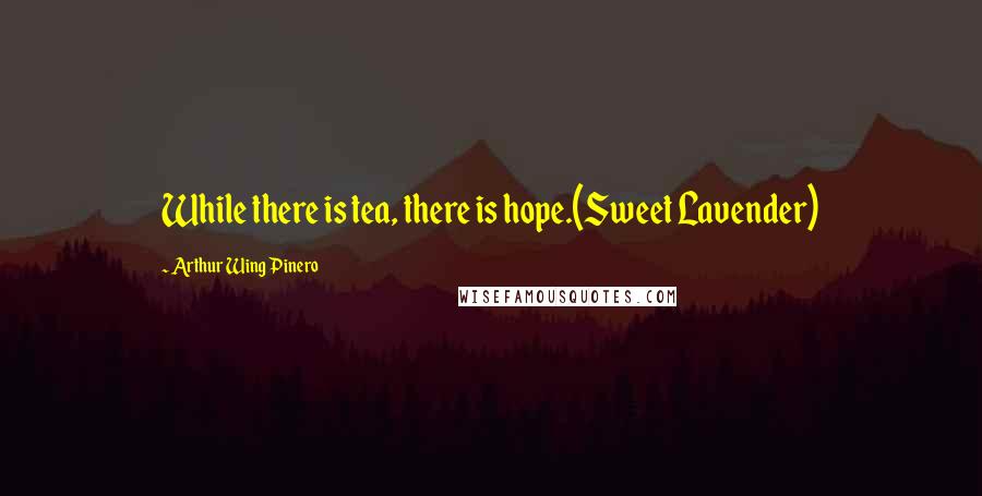Arthur Wing Pinero Quotes: While there is tea, there is hope.(Sweet Lavender)