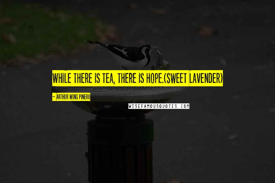Arthur Wing Pinero Quotes: While there is tea, there is hope.(Sweet Lavender)