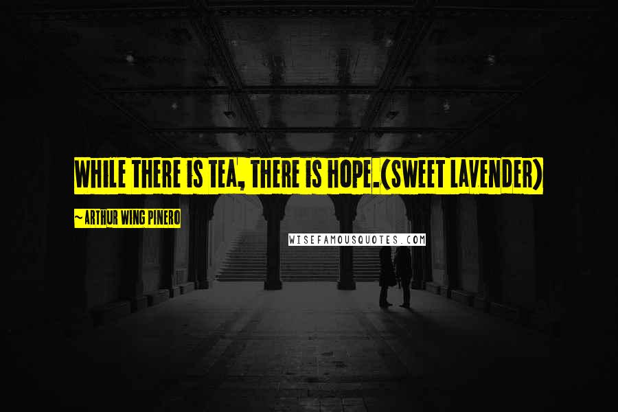 Arthur Wing Pinero Quotes: While there is tea, there is hope.(Sweet Lavender)