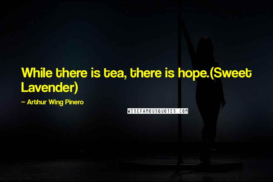 Arthur Wing Pinero Quotes: While there is tea, there is hope.(Sweet Lavender)