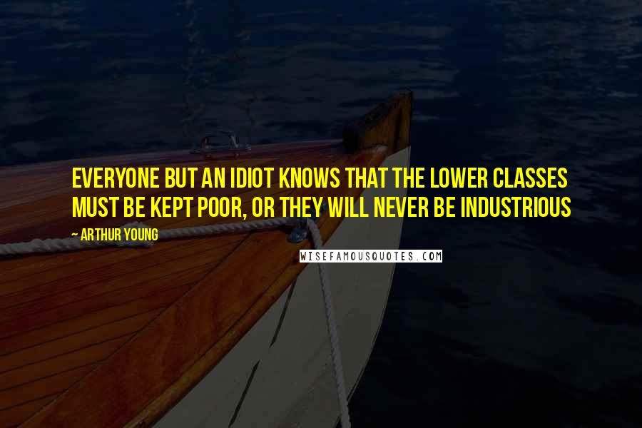 Arthur Young Quotes: Everyone But an Idiot Knows That The Lower Classes Must Be Kept Poor, or They Will Never Be Industrious