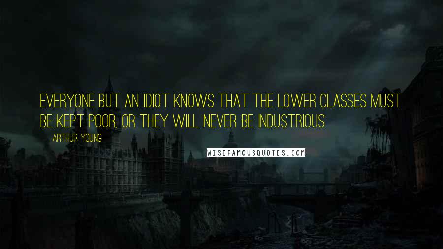 Arthur Young Quotes: Everyone But an Idiot Knows That The Lower Classes Must Be Kept Poor, or They Will Never Be Industrious