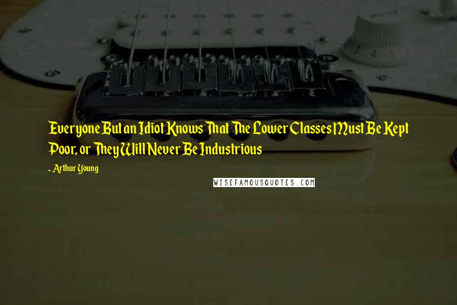 Arthur Young Quotes: Everyone But an Idiot Knows That The Lower Classes Must Be Kept Poor, or They Will Never Be Industrious