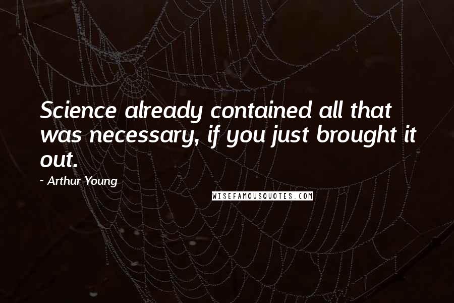 Arthur Young Quotes: Science already contained all that was necessary, if you just brought it out.