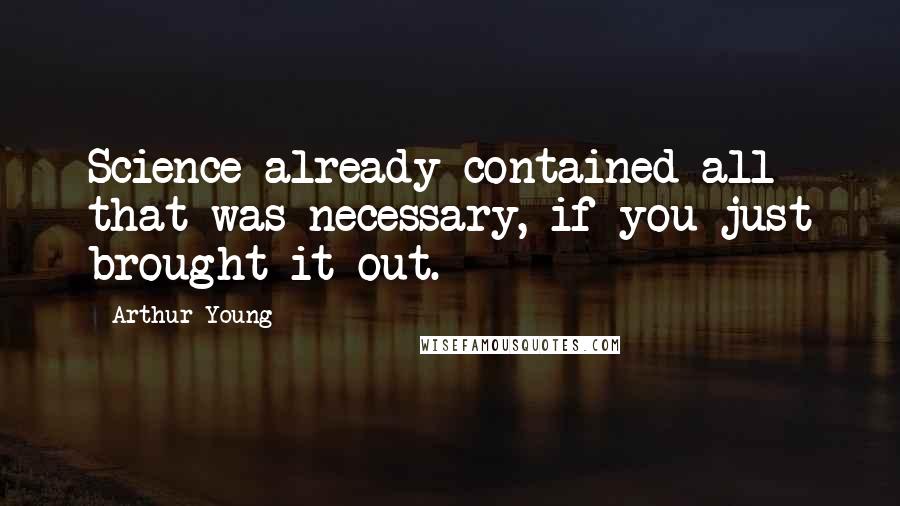Arthur Young Quotes: Science already contained all that was necessary, if you just brought it out.