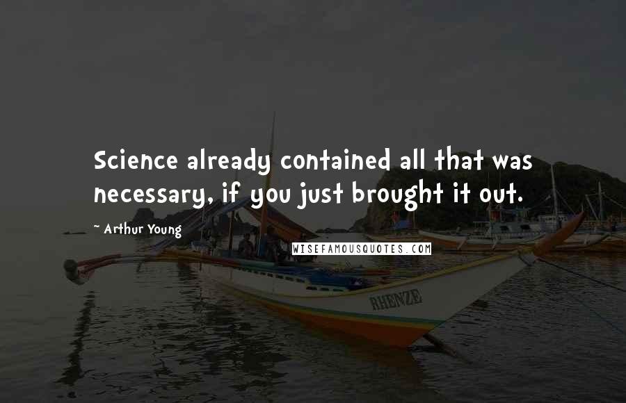 Arthur Young Quotes: Science already contained all that was necessary, if you just brought it out.