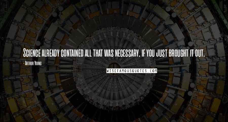 Arthur Young Quotes: Science already contained all that was necessary, if you just brought it out.