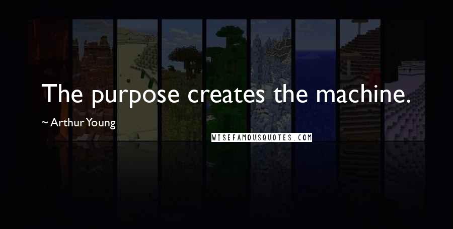 Arthur Young Quotes: The purpose creates the machine.