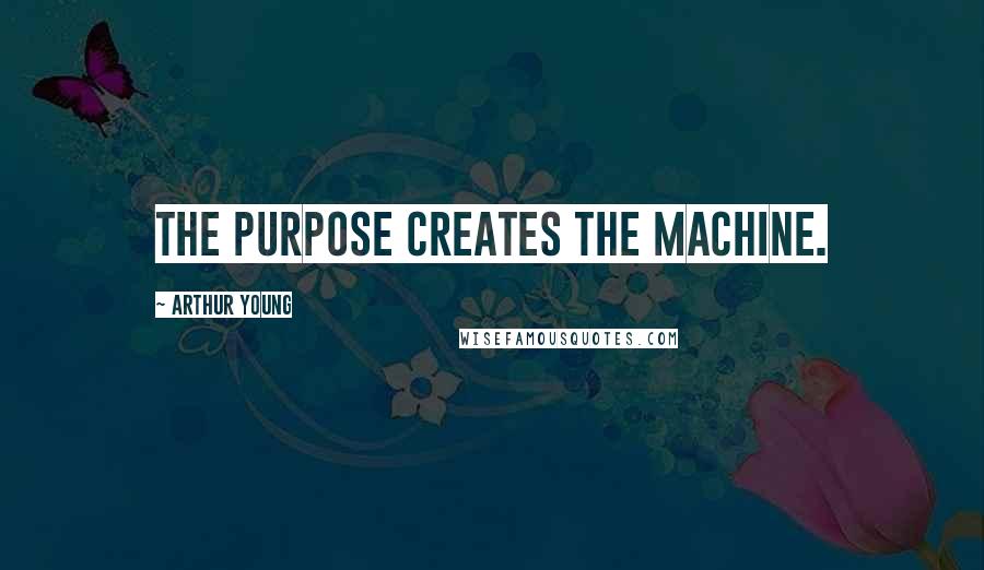 Arthur Young Quotes: The purpose creates the machine.