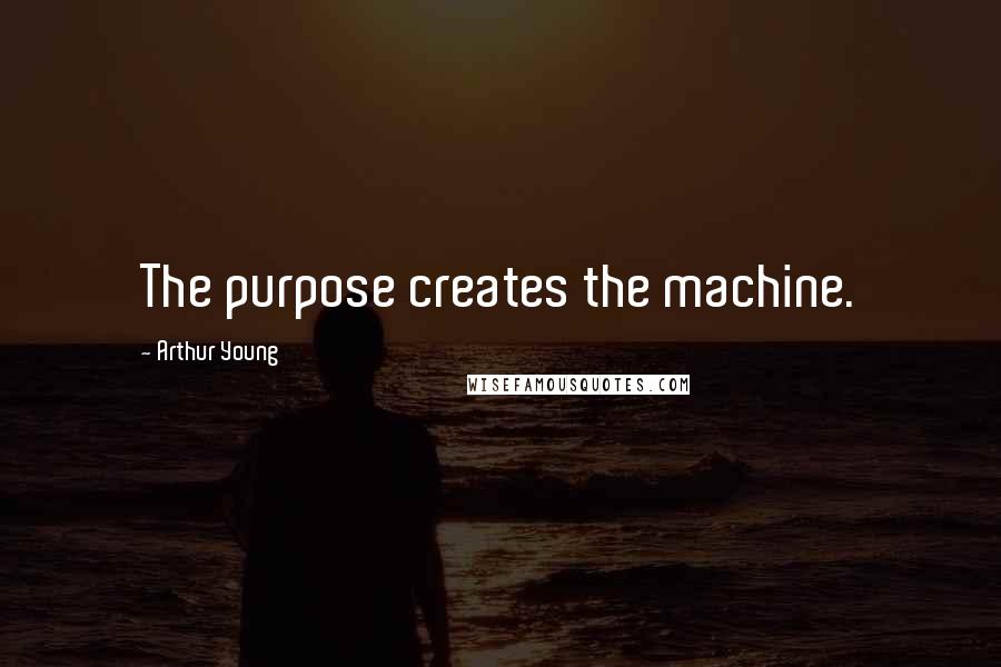 Arthur Young Quotes: The purpose creates the machine.