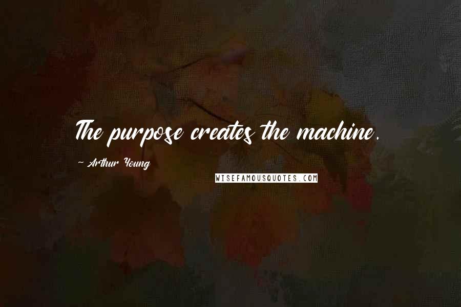 Arthur Young Quotes: The purpose creates the machine.