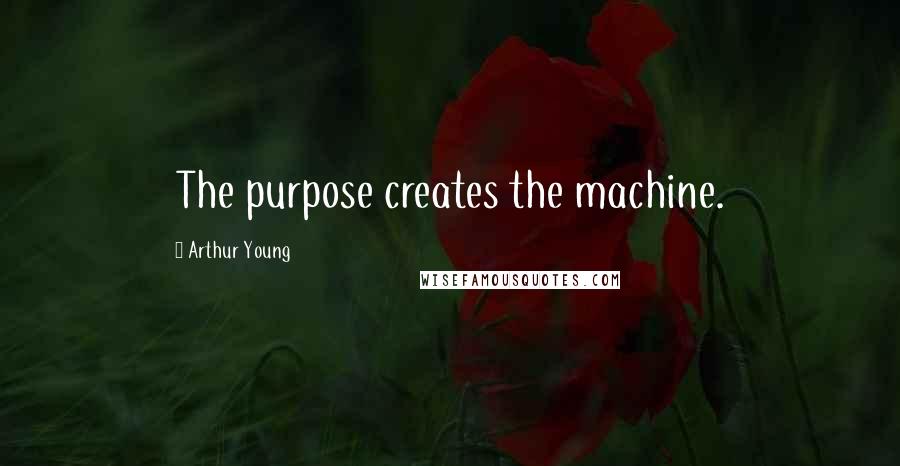 Arthur Young Quotes: The purpose creates the machine.