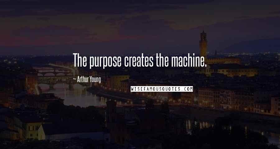 Arthur Young Quotes: The purpose creates the machine.