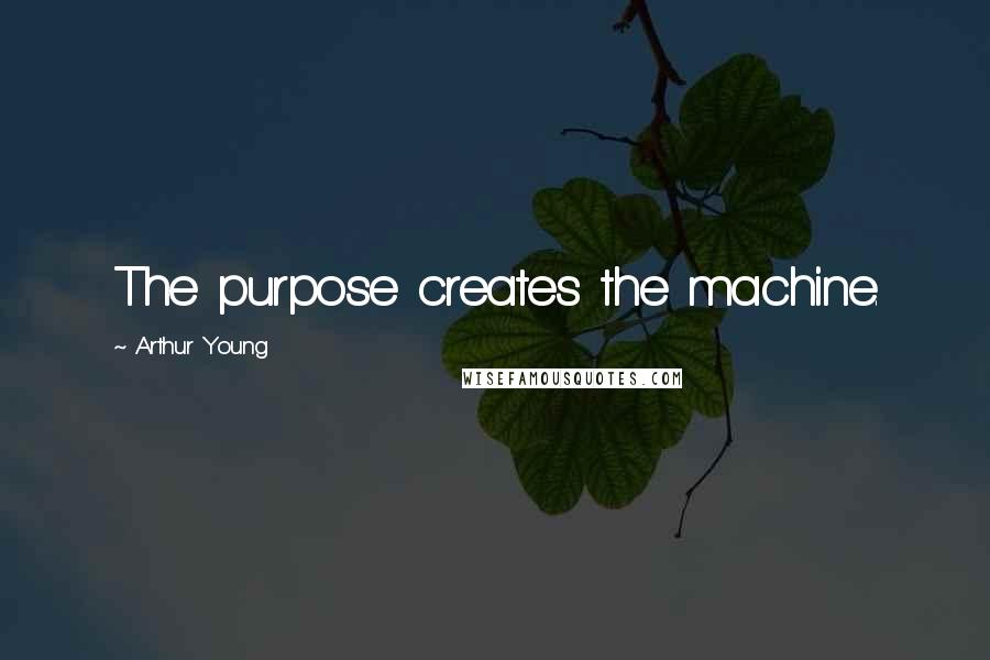 Arthur Young Quotes: The purpose creates the machine.