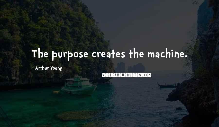 Arthur Young Quotes: The purpose creates the machine.