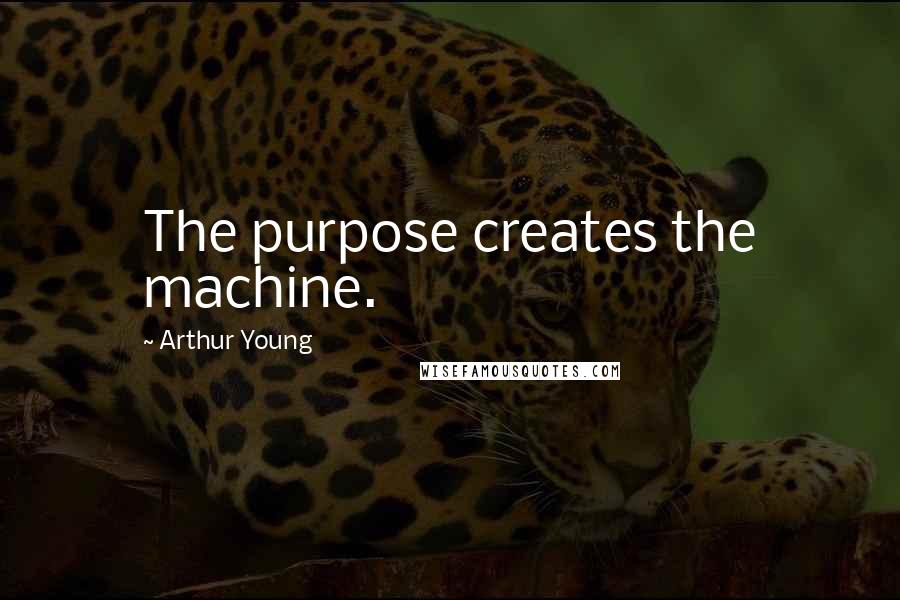 Arthur Young Quotes: The purpose creates the machine.