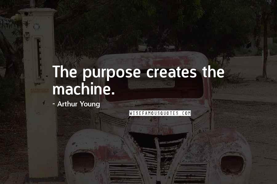 Arthur Young Quotes: The purpose creates the machine.