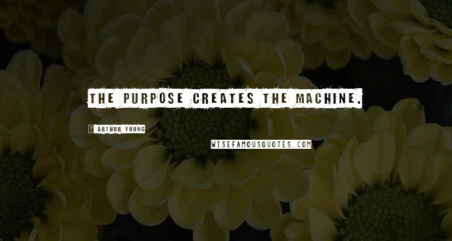 Arthur Young Quotes: The purpose creates the machine.