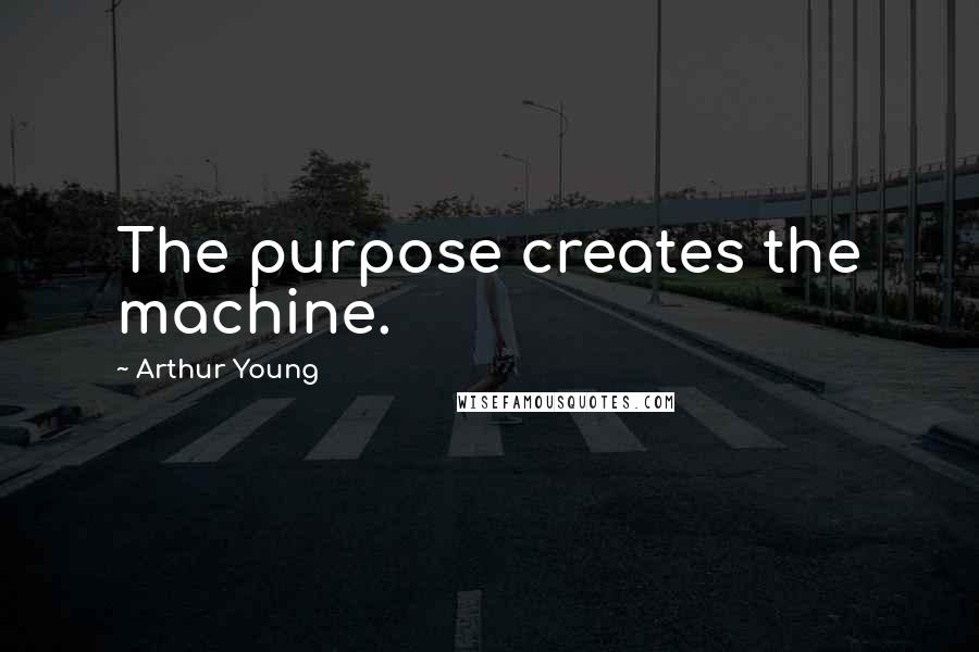 Arthur Young Quotes: The purpose creates the machine.