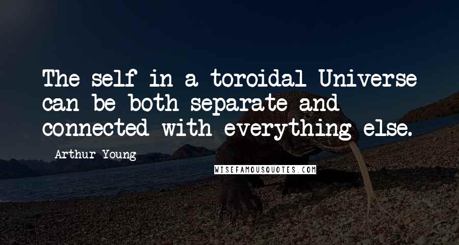Arthur Young Quotes: The self in a toroidal Universe can be both separate and connected with everything else.