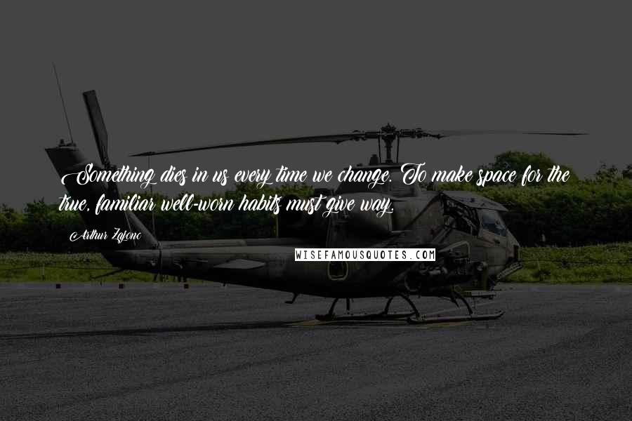 Arthur Zajonc Quotes: Something dies in us every time we change. To make space for the true, familiar well-worn habits must give way.