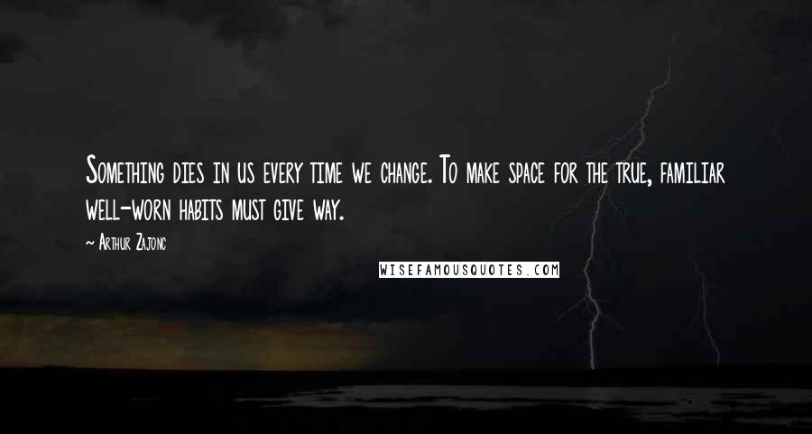 Arthur Zajonc Quotes: Something dies in us every time we change. To make space for the true, familiar well-worn habits must give way.