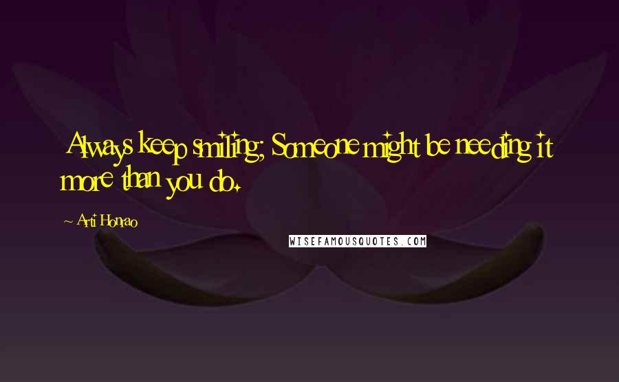 Arti Honrao Quotes: Always keep smiling; Someone might be needing it more than you do.