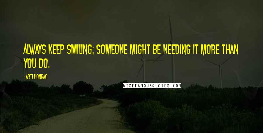 Arti Honrao Quotes: Always keep smiling; Someone might be needing it more than you do.