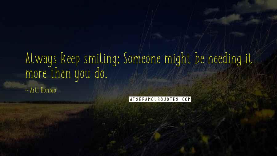 Arti Honrao Quotes: Always keep smiling; Someone might be needing it more than you do.