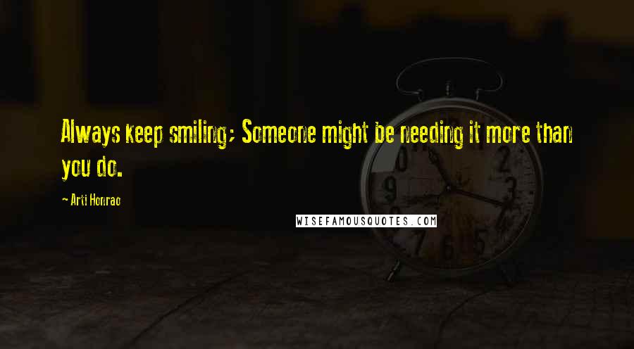 Arti Honrao Quotes: Always keep smiling; Someone might be needing it more than you do.