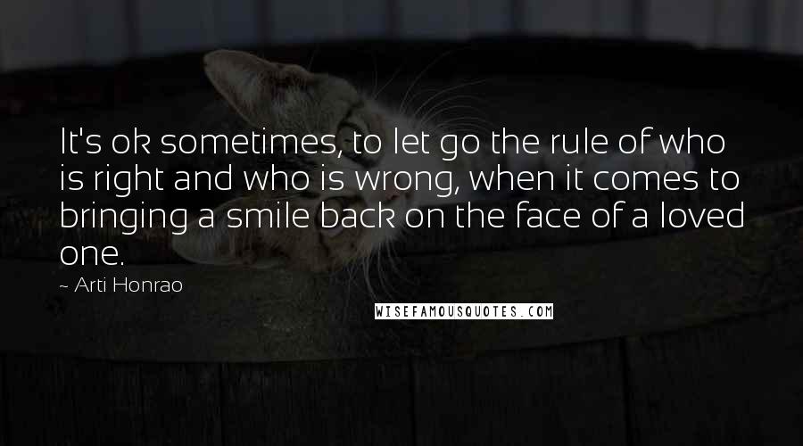 Arti Honrao Quotes: It's ok sometimes, to let go the rule of who is right and who is wrong, when it comes to bringing a smile back on the face of a loved one.