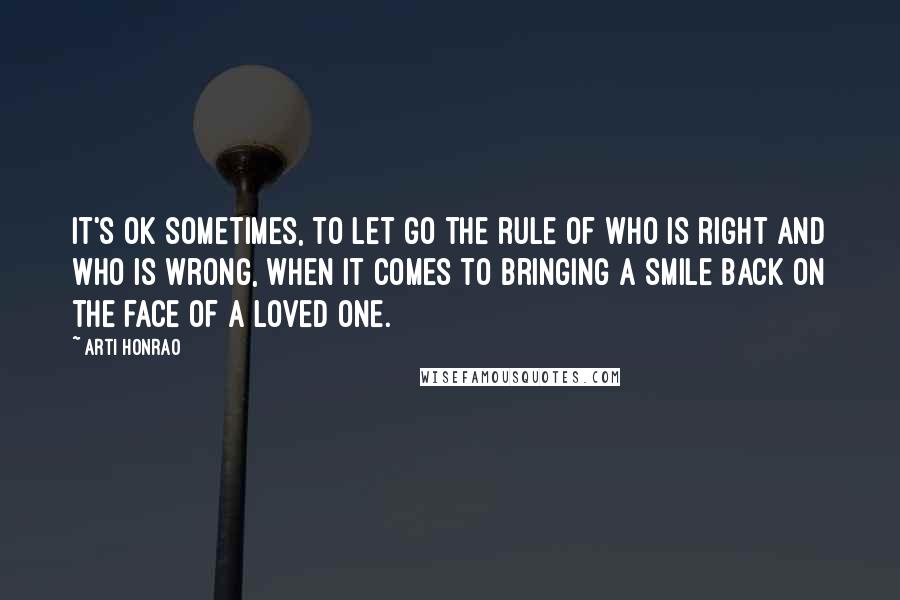 Arti Honrao Quotes: It's ok sometimes, to let go the rule of who is right and who is wrong, when it comes to bringing a smile back on the face of a loved one.