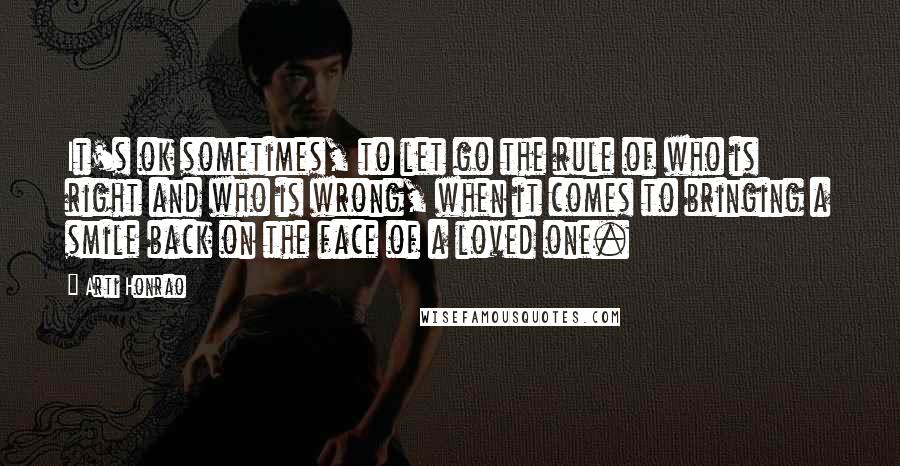 Arti Honrao Quotes: It's ok sometimes, to let go the rule of who is right and who is wrong, when it comes to bringing a smile back on the face of a loved one.