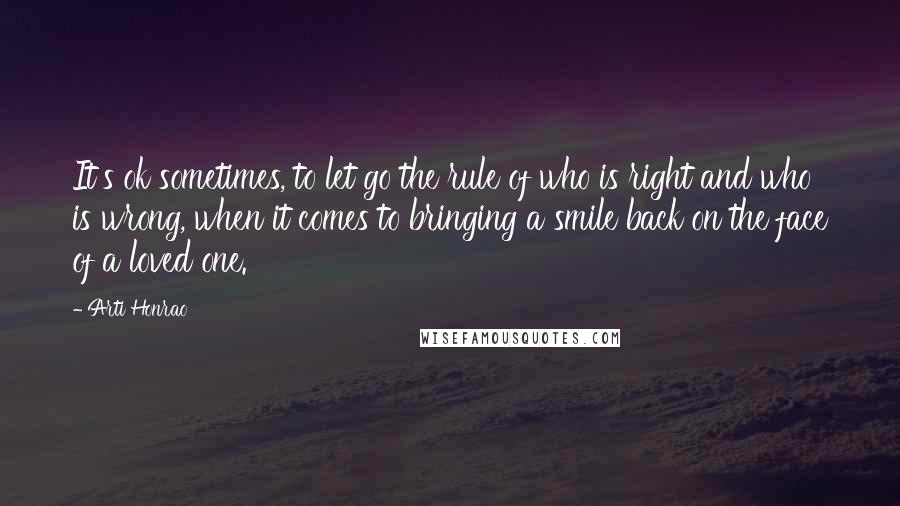 Arti Honrao Quotes: It's ok sometimes, to let go the rule of who is right and who is wrong, when it comes to bringing a smile back on the face of a loved one.