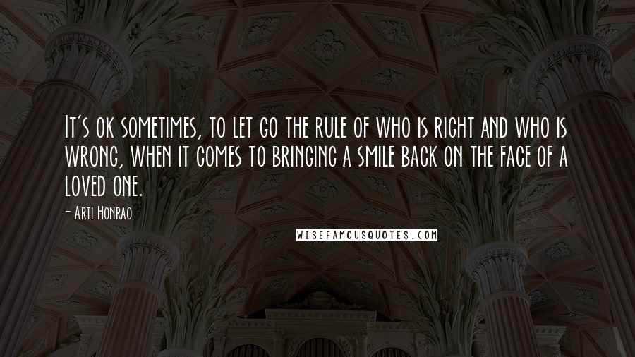 Arti Honrao Quotes: It's ok sometimes, to let go the rule of who is right and who is wrong, when it comes to bringing a smile back on the face of a loved one.