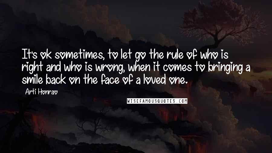 Arti Honrao Quotes: It's ok sometimes, to let go the rule of who is right and who is wrong, when it comes to bringing a smile back on the face of a loved one.