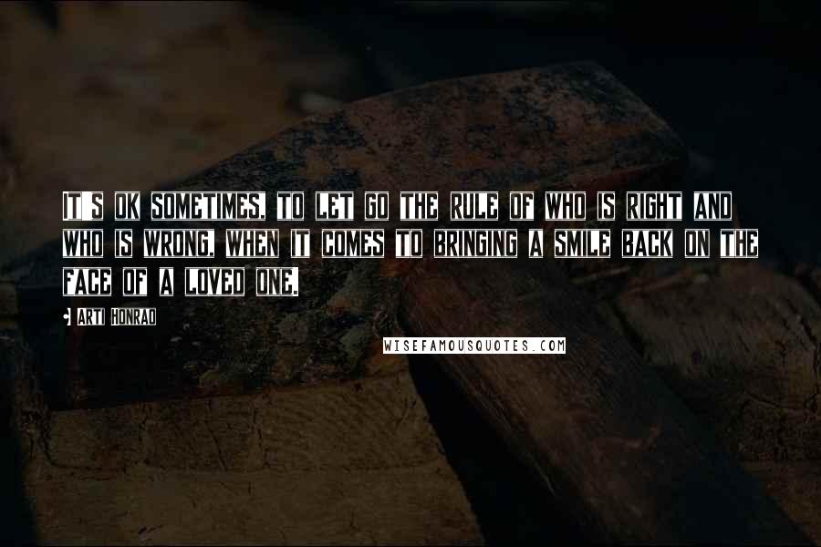 Arti Honrao Quotes: It's ok sometimes, to let go the rule of who is right and who is wrong, when it comes to bringing a smile back on the face of a loved one.