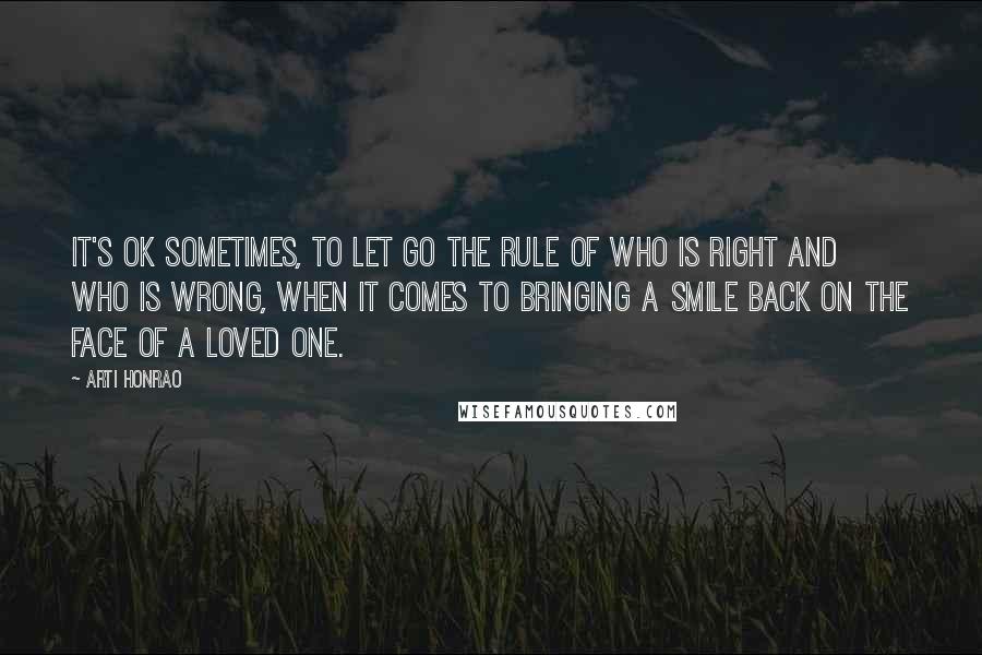 Arti Honrao Quotes: It's ok sometimes, to let go the rule of who is right and who is wrong, when it comes to bringing a smile back on the face of a loved one.