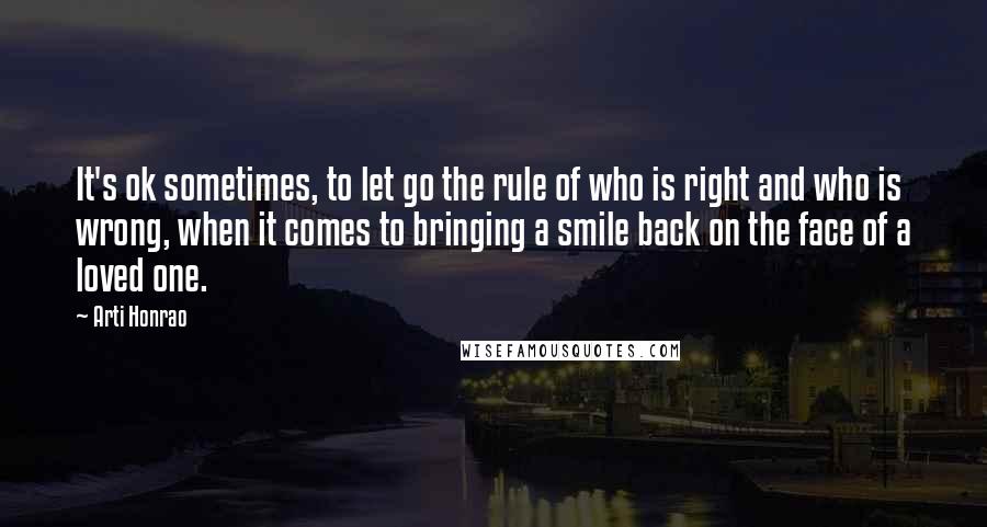 Arti Honrao Quotes: It's ok sometimes, to let go the rule of who is right and who is wrong, when it comes to bringing a smile back on the face of a loved one.