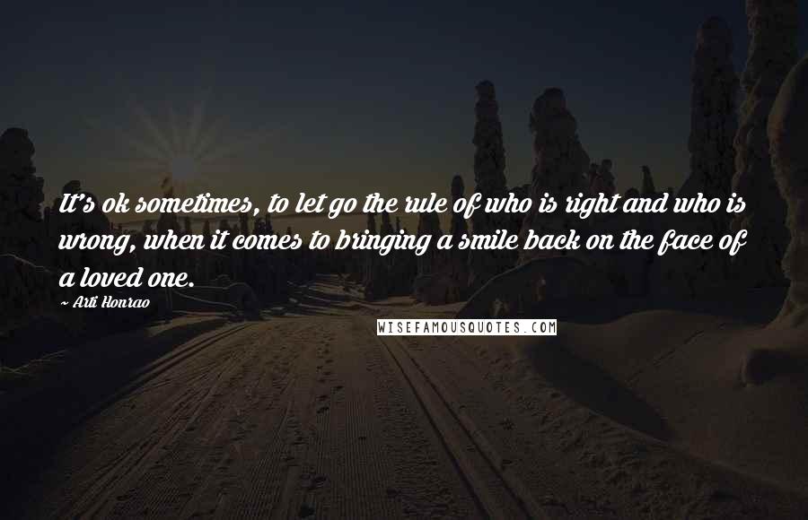 Arti Honrao Quotes: It's ok sometimes, to let go the rule of who is right and who is wrong, when it comes to bringing a smile back on the face of a loved one.