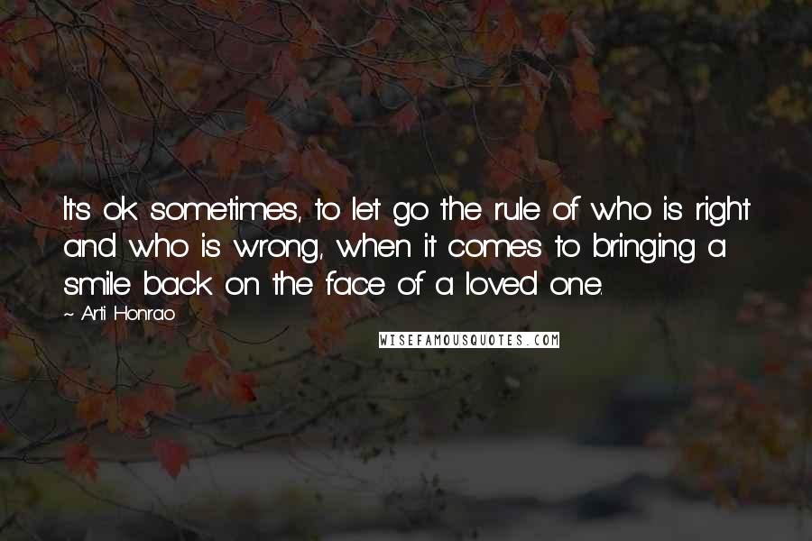 Arti Honrao Quotes: It's ok sometimes, to let go the rule of who is right and who is wrong, when it comes to bringing a smile back on the face of a loved one.