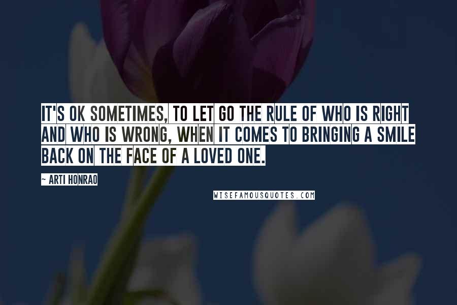 Arti Honrao Quotes: It's ok sometimes, to let go the rule of who is right and who is wrong, when it comes to bringing a smile back on the face of a loved one.